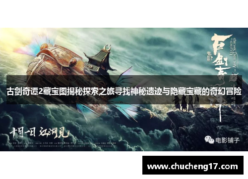 古剑奇谭2藏宝图揭秘探索之旅寻找神秘遗迹与隐藏宝藏的奇幻冒险