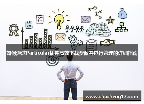 如何通过Particular插件高效下载资源并进行管理的详细指南